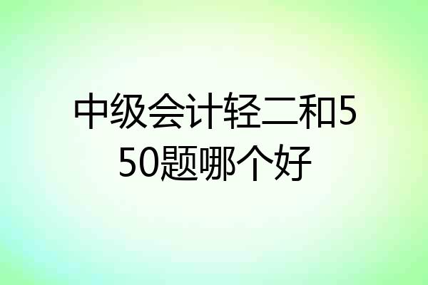 中级会计轻二和550题哪个好