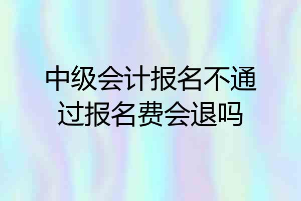 中级会计报名不通过报名费会退吗
