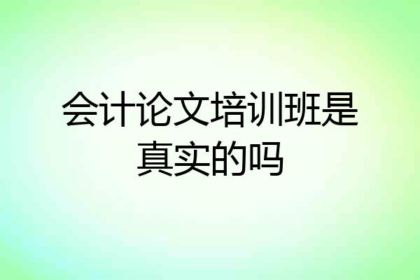 会计论文培训班是真实的吗