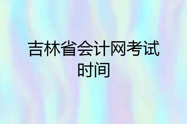 吉林省会计网考试时间