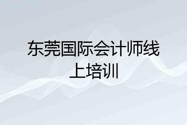 东莞国际会计师线上培训
