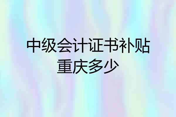 中级会计证书补贴重庆多少