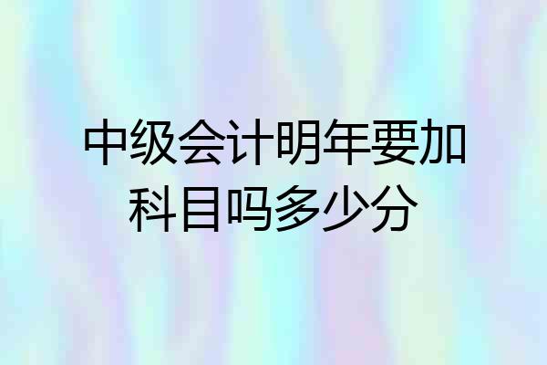 中级会计明年要加科目吗多少分