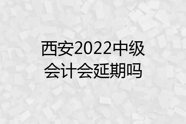 西安2022中级会计会延期吗