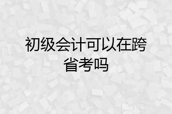 初级会计可以在跨省考吗