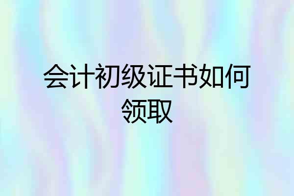 会计初级证书如何领取