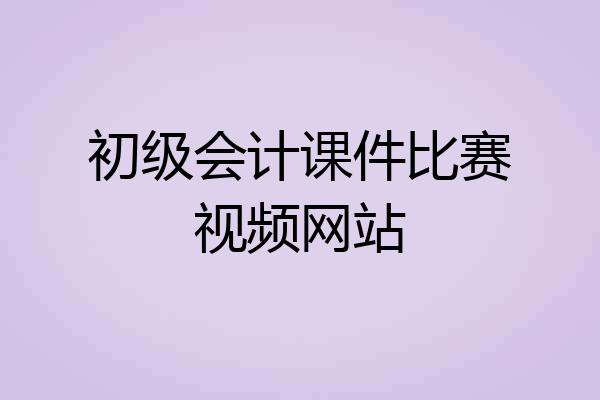 初级会计课件比赛视频网站