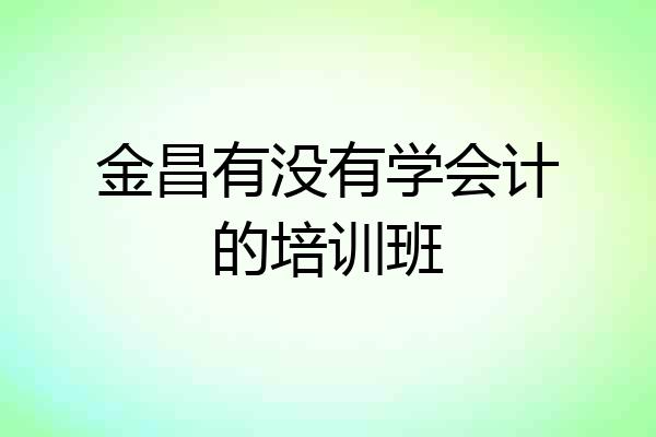 金昌有没有学会计的培训班