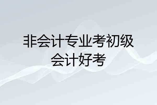 非会计专业考初级会计好考