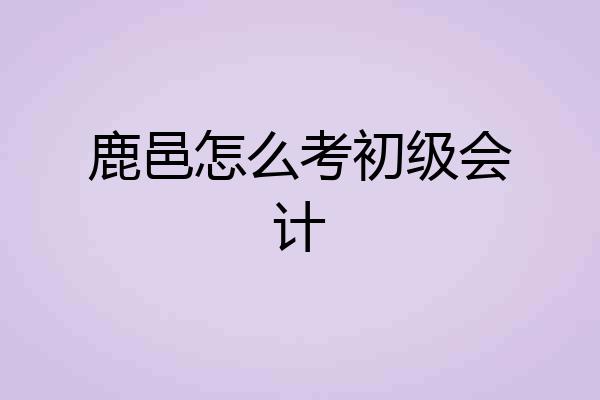 鹿邑怎么考初级会计