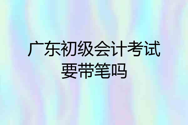广东初级会计考试要带笔吗