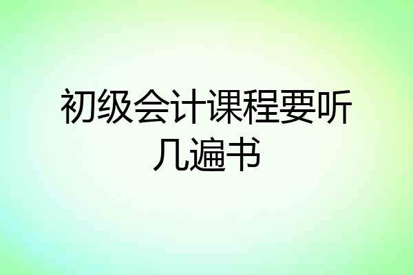 初级会计课程要听几遍书