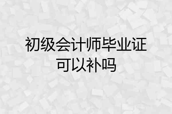 初级会计师毕业证可以补吗