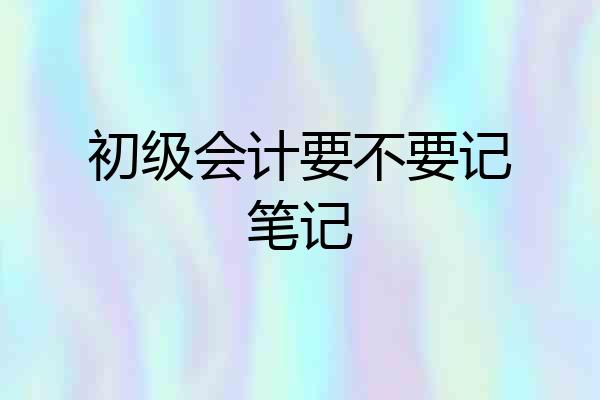 初级会计要不要记笔记