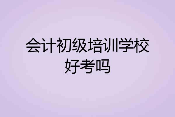 会计初级培训学校好考吗