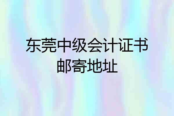 东莞中级会计证书邮寄地址