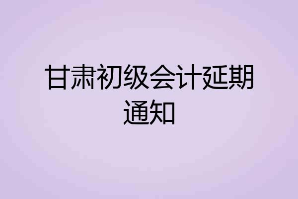 甘肃初级会计延期通知
