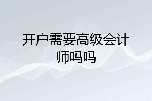 开户需要高级会计师吗吗