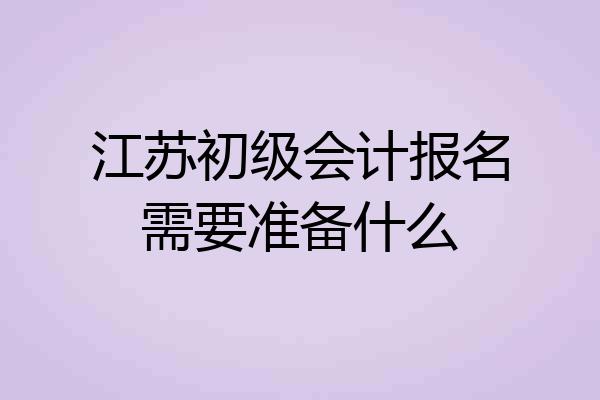 江苏初级会计报名需要准备什么