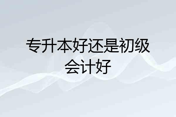 专升本好还是初级会计好