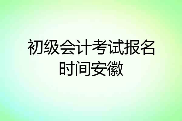 初级会计考试报名时间安徽