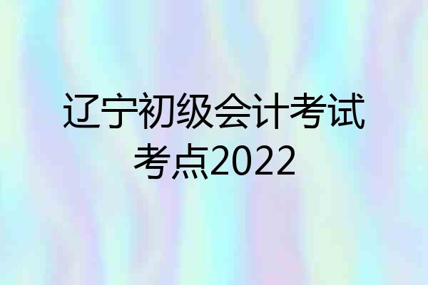 辽宁初级会计考试考点2022
