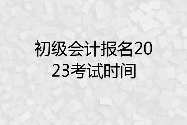 初级会计报名2023考试时间