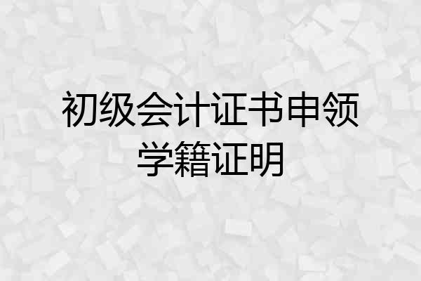 初级会计证书申领学籍证明