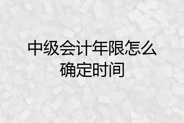 中级会计年限怎么确定时间