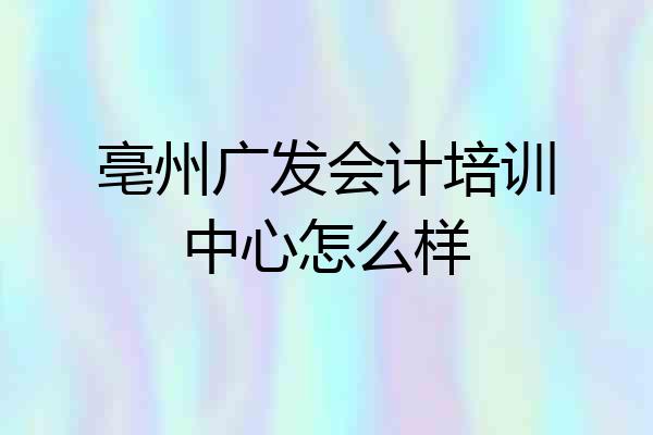 亳州广发会计培训中心怎么样
