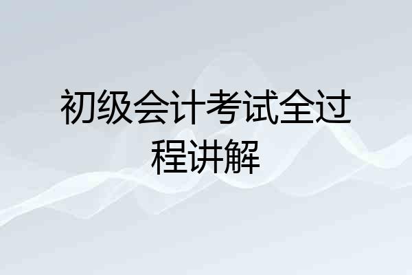 初级会计考试全过程讲解