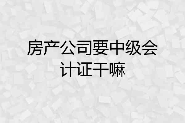 房产公司要中级会计证干嘛