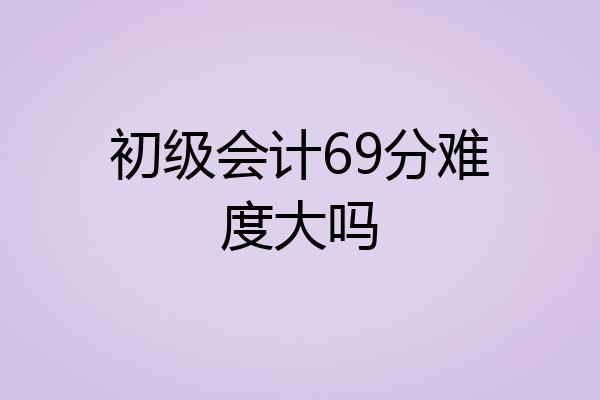 初级会计69分难度大吗