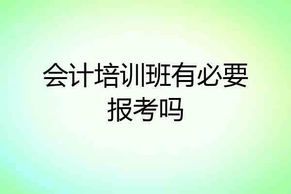 会计培训班有必要报考吗