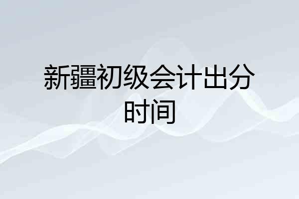 新疆初级会计出分时间