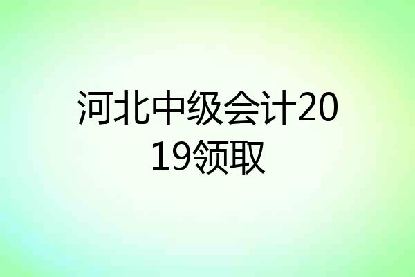 河北中级会计2019领取