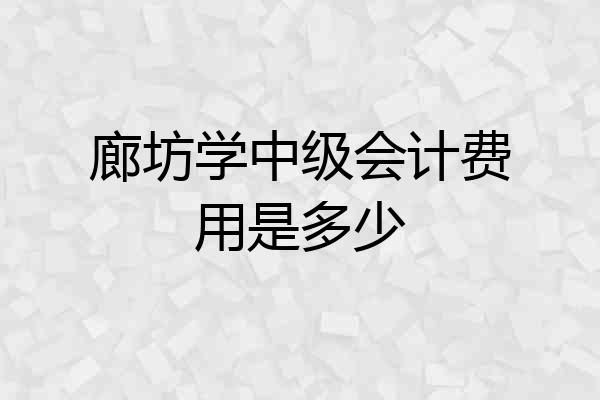 廊坊学中级会计费用是多少