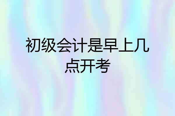 初级会计是早上几点开考