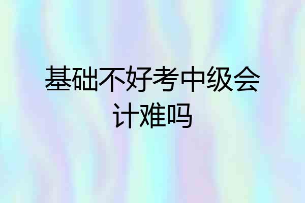 基础不好考中级会计难吗