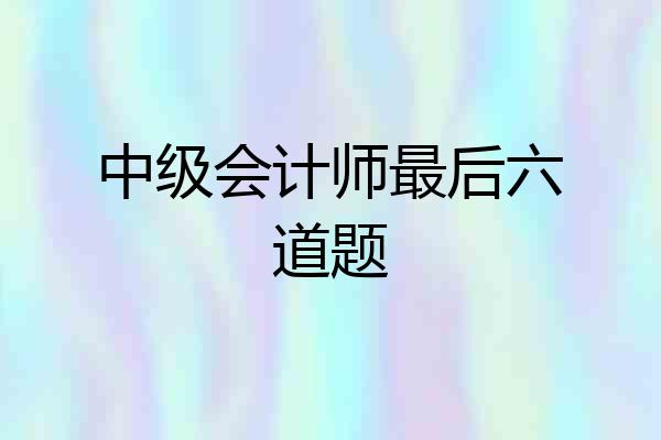 中级会计师最后六道题