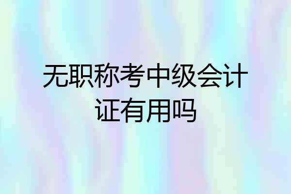 无职称考中级会计证有用吗