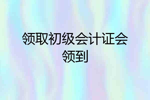 领取初级会计证会领到