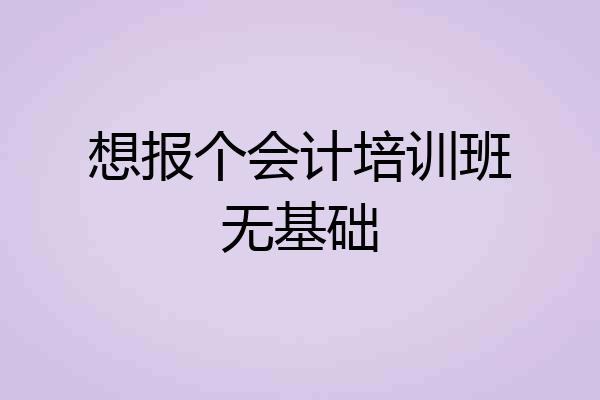 想报个会计培训班无基础