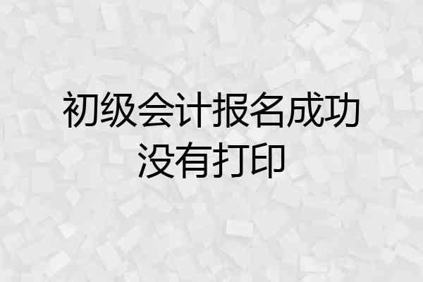 初级会计报名成功没有打印