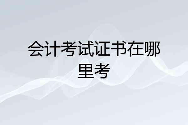 会计考试证书在哪里考