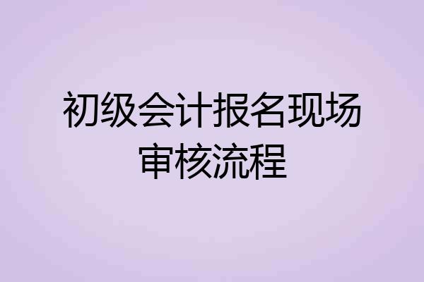 初级会计报名现场审核流程