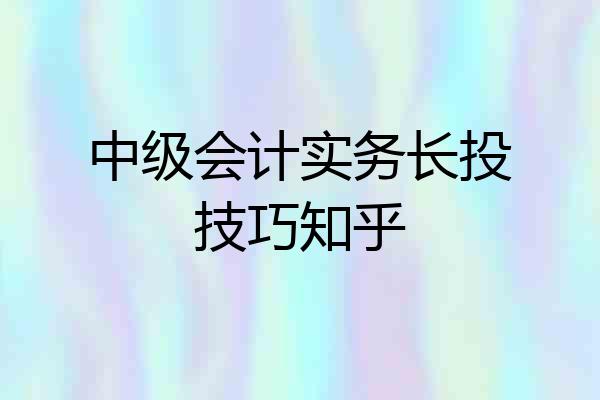 中级会计实务长投技巧知乎