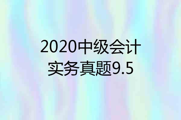 2020中级会计实务真题9.5