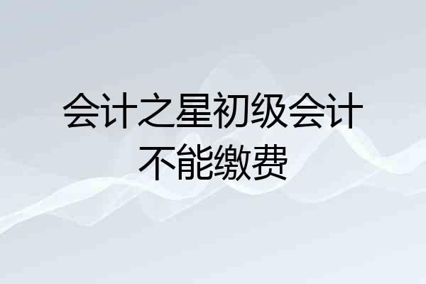 会计之星初级会计不能缴费