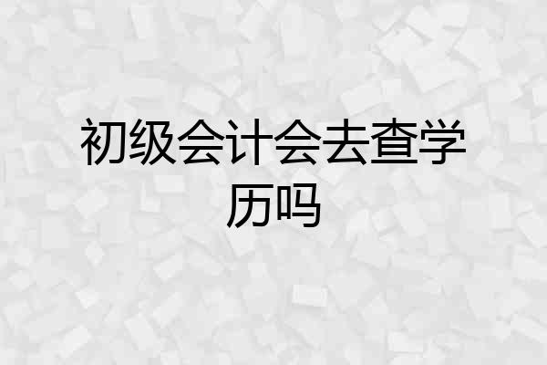 初级会计会去查学历吗